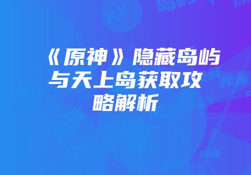 《原神》隐藏岛屿与天上岛获取攻略解析