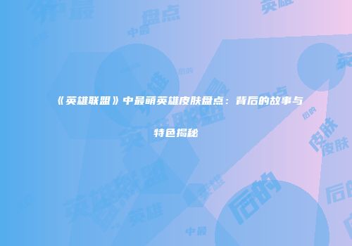 《英雄联盟》中最萌英雄皮肤盘点：背后的故事与特色揭秘