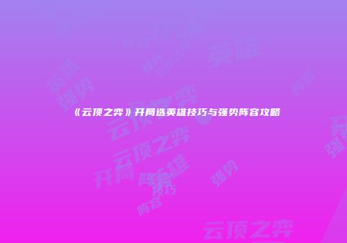 《云顶之弈》开局选英雄技巧与强势阵容攻略