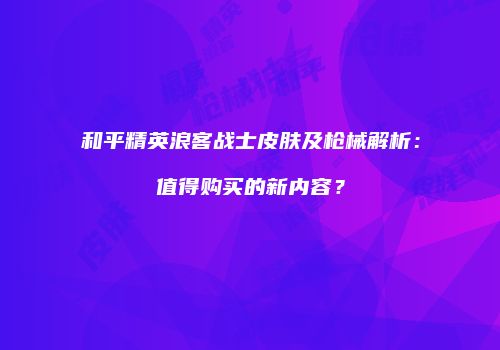和平精英浪客战士皮肤及枪械解析：值得购买的新内容？