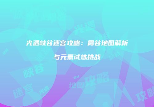 光遇峡谷迷宫攻略：霞谷地图解析与元素试炼挑战