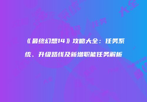 《最终幻想14》攻略大全：任务系统、升级路线及新增职能任务解析