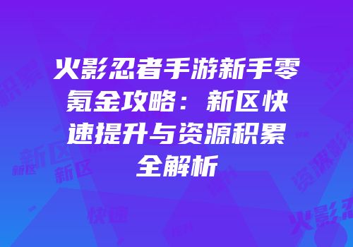 火影忍者手游新手零氪金攻略：新区快速提升与资源积累全解析