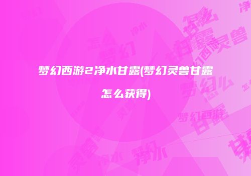 梦幻西游2净水甘露(梦幻灵兽甘露怎么获得)