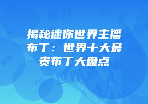 揭秘迷你世界主播布丁：世界十大最贵布丁大盘点