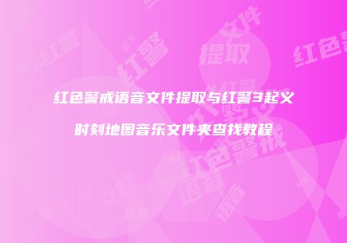 红色警戒语音文件提取与红警3起义时刻地图音乐文件夹查找教程