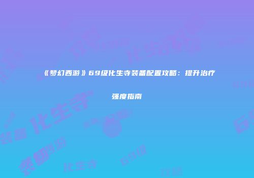《梦幻西游》69级化生寺装备配置攻略：提升治疗强度指南