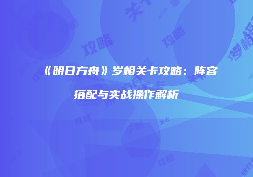 《明日方舟》岁相关卡攻略：阵容搭配与实战操作解析