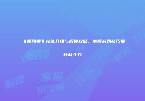 《阴阳师》技能升级与解锁攻略：掌握游戏技巧提升战斗力