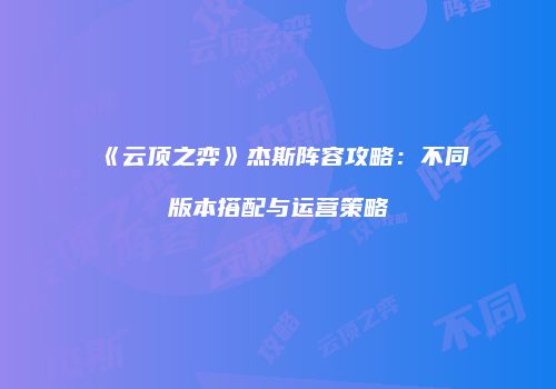 《云顶之弈》杰斯阵容攻略：不同版本搭配与运营策略
