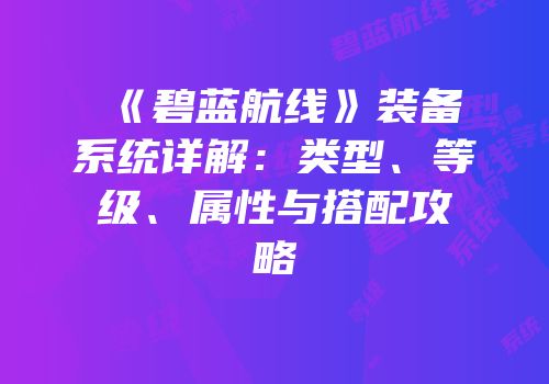 《碧蓝航线》装备系统详解：类型、等级、属性与搭配攻略