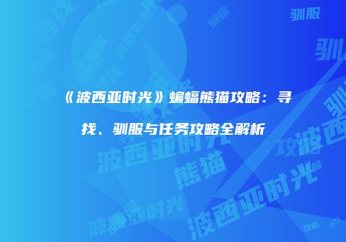 《波西亚时光》蝙蝠熊猫攻略：寻找、驯服与任务攻略全解析