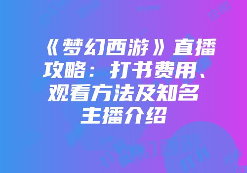 《梦幻西游》直播攻略：打书费用、观看方法及知名主播介绍