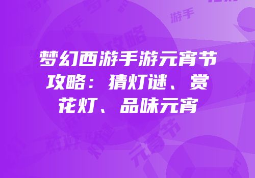 梦幻西游手游元宵节攻略：猜灯谜、赏花灯、品味元宵