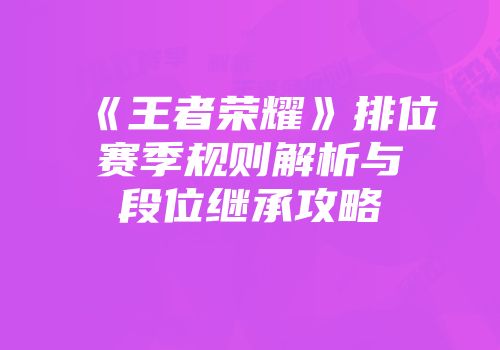 《王者荣耀》排位赛季规则解析与段位继承攻略