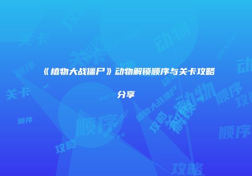 《植物大战僵尸》动物解锁顺序与关卡攻略分享