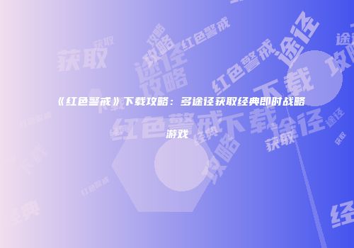 《红色警戒》下载攻略：多途径获取经典即时战略游戏