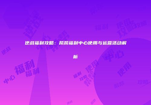 逆战福利攻略：帮帮福利中心使用与运营活动解析