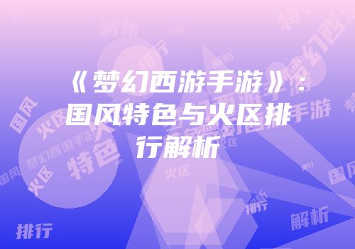 《梦幻西游手游》：国风特色与火区排行解析