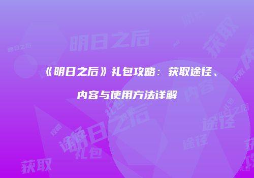 《明日之后》礼包攻略：获取途径、内容与使用方法详解