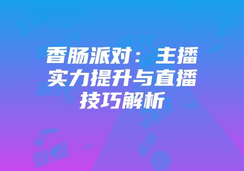 香肠派对：主播实力提升与直播技巧解析