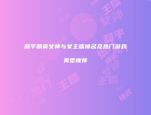 和平精英女神与女主播排名及热门游戏类型推荐