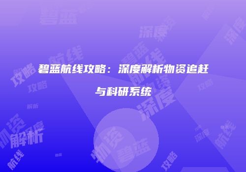 碧蓝航线攻略：深度解析物资追赶与科研系统