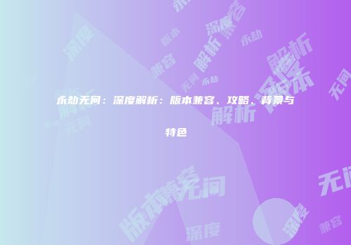 永劫无间：深度解析：版本兼容、攻略、背景与特色