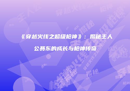 《穿越火线之超级枪神》：揭秘主人公聂东的成长与枪神传奇