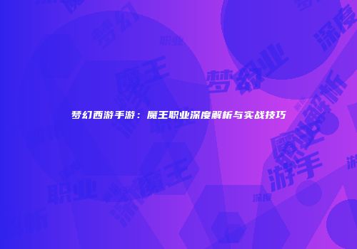 梦幻西游手游：魔王职业深度解析与实战技巧