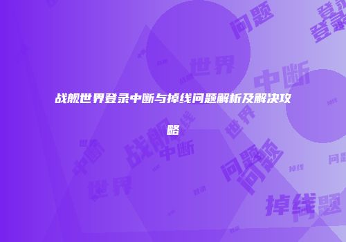 战舰世界登录中断与掉线问题解析及解决攻略