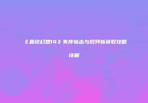 《最终幻想14》失传斩击与后列斩获取攻略详解