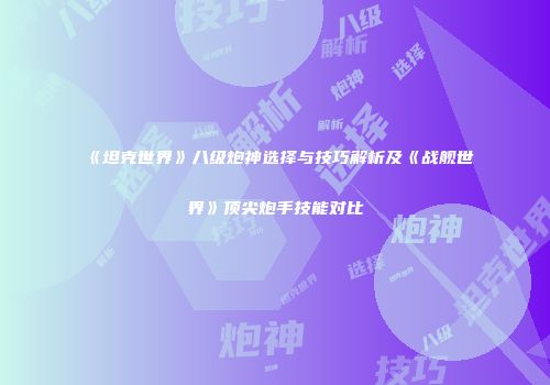 《坦克世界》八级炮神选择与技巧解析及《战舰世界》顶尖炮手技能对比