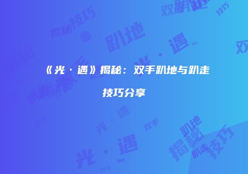 《光·遇》揭秘：双手趴地与趴走技巧分享