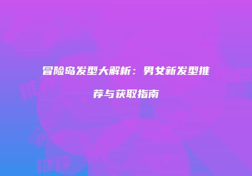 冒险岛发型大解析：男女新发型推荐与获取指南