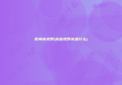 原神高视野(高倍视野高是什么)