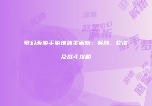 梦幻西游手游地煞星解析：奖励、称谓及战斗攻略