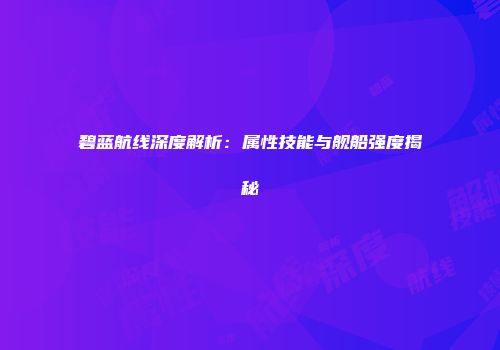 碧蓝航线深度解析：属性技能与舰船强度揭秘