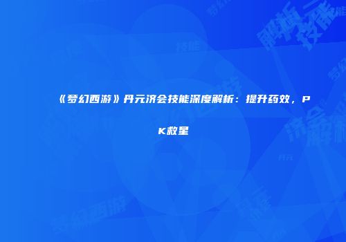 《梦幻西游》丹元济会技能深度解析：提升药效，PK救星