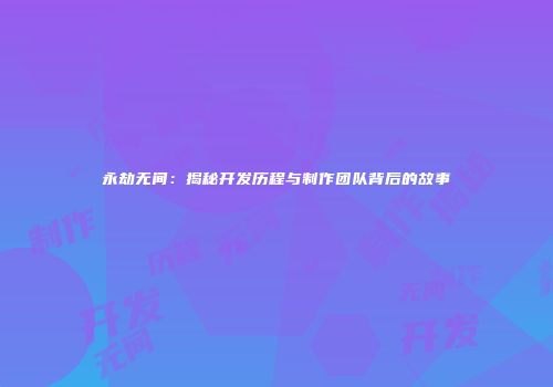 永劫无间：揭秘开发历程与制作团队背后的故事