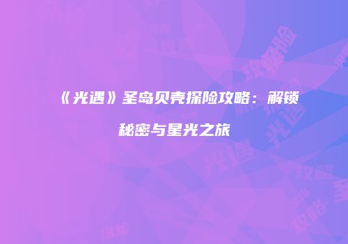 《光遇》圣岛贝壳探险攻略：解锁秘密与星光之旅