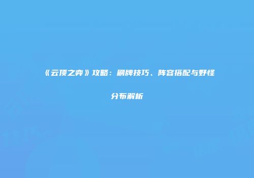 《云顶之弈》攻略：刷牌技巧、阵容搭配与野怪分布解析