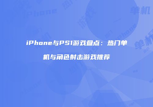 iPhone与PS1游戏盘点：热门单机与角色射击游戏推荐
