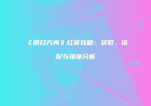 《明日方舟》红蒂攻略：获取、搭配与强度分析