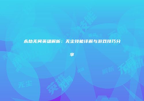 永劫无间英雄解析：无尘技能详解与游戏技巧分享