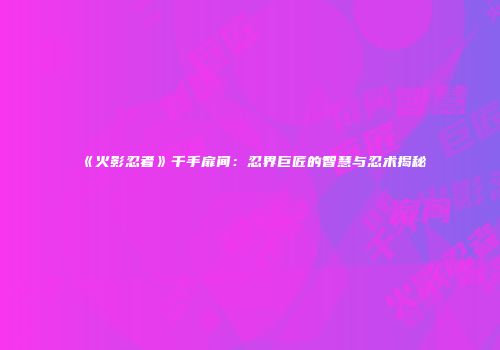 《火影忍者》千手扉间：忍界巨匠的智慧与忍术揭秘