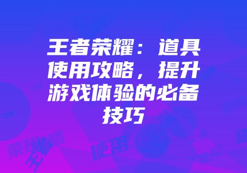 王者荣耀：道具使用攻略，提升游戏体验的必备技巧