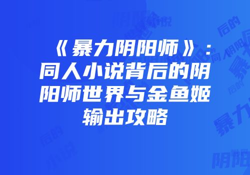 《暴力阴阳师》：同人小说背后的阴阳师世界与金鱼姬输出攻略