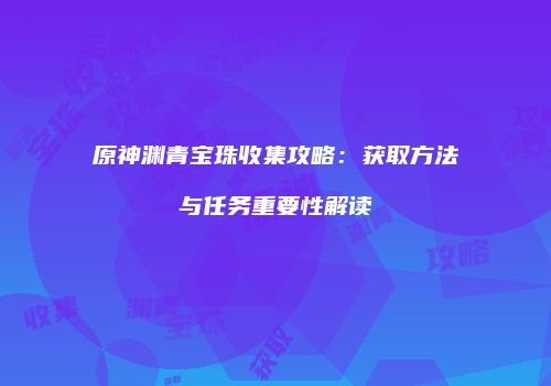 原神渊青宝珠收集攻略：获取方法与任务重要性解读