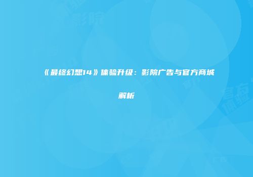 《最终幻想14》体验升级：影院广告与官方商城解析